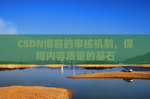 CSDN博客的审核机制,保障内容质量的基石 CSDN博客的审核机制,保障内容质量的基石
